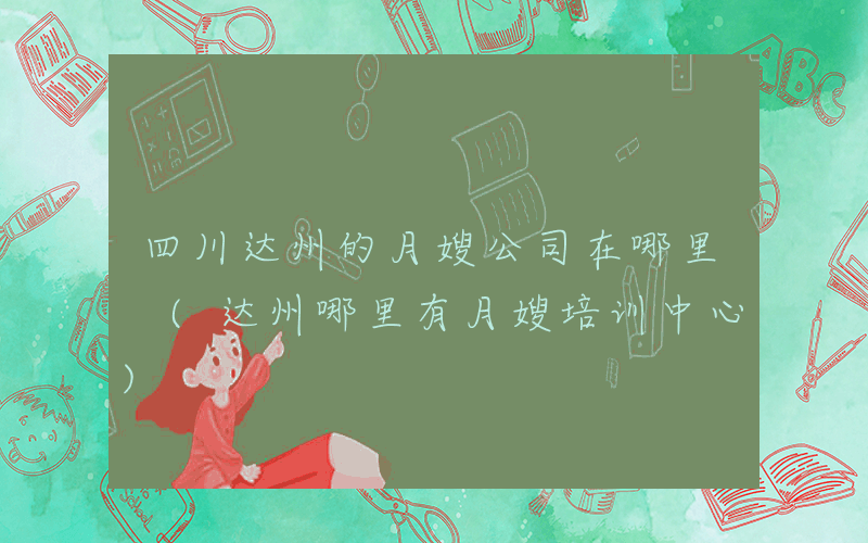 四川达州的月嫂公司在哪里 (达州哪里有月嫂培训中心)